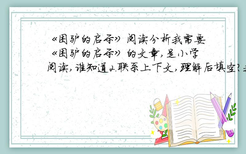 《困驴的启示》阅读分析我需要《困驴的启示》的文章,是小学阅读,谁知道2.联系上下文,理解后填空?我不需要答案,要是想拿到积分,那你就随手写写!谢了,各位仁兄!