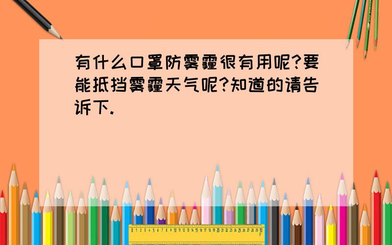 有什么口罩防雾霾很有用呢?要能抵挡雾霾天气呢?知道的请告诉下.