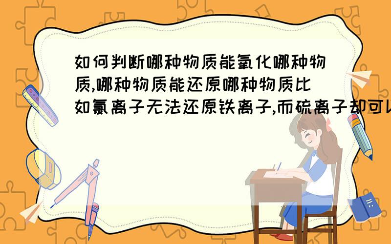 如何判断哪种物质能氧化哪种物质,哪种物质能还原哪种物质比如氯离子无法还原铁离子,而硫离子却可以.类似于还原性与氧化性的内在关系除了死记硬背就没有别的方法了？