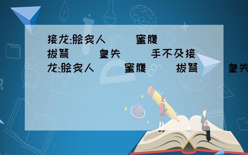 接龙:脍炙人( )蜜腹( )拔弩( )皇失( )手不及接龙:脍炙人( )蜜腹( )拔弩( )皇失( )手不及例:趾高气(扬)眉吐(气)象万(千)言万(语)重心长