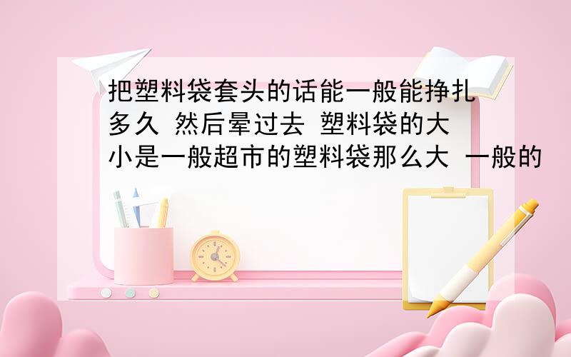 把塑料袋套头的话能一般能挣扎多久 然后晕过去 塑料袋的大小是一般超市的塑料袋那么大 一般的