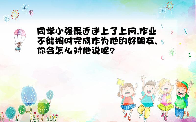 同学小强最近迷上了上网,作业不能按时完成作为他的好朋友,你会怎么对他说呢?