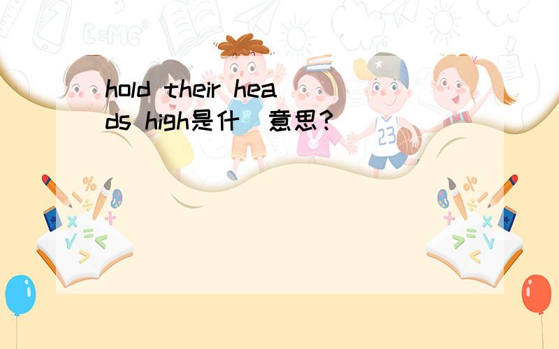 hold their heads high是什麼意思?