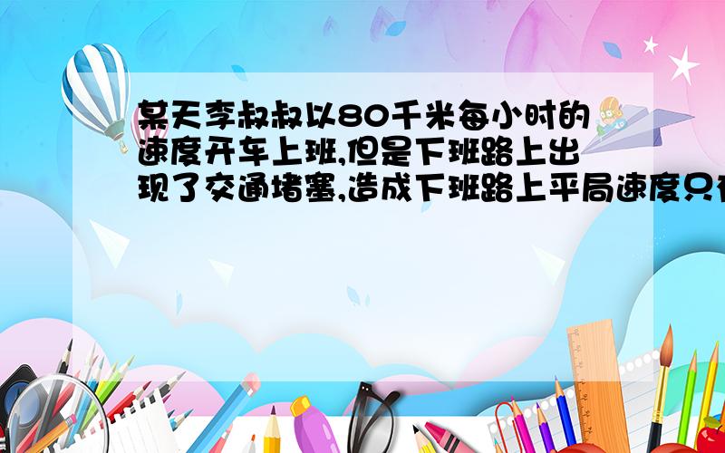 某天李叔叔以80千米每小时的速度开车上班,但是下班路上出现了交通堵塞,造成下班路上平局速度只有40千米每小时,则李叔叔上下班全程的平均速度为?