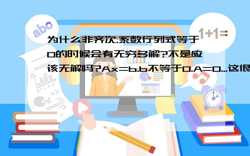 为什么非齐次.系数行列式等于0的时候会有无穷多解?不是应该无解吗?Ax=b.b不等于0.A=0...这很显然x是无解啊!怎么可能有无穷多解呢?.