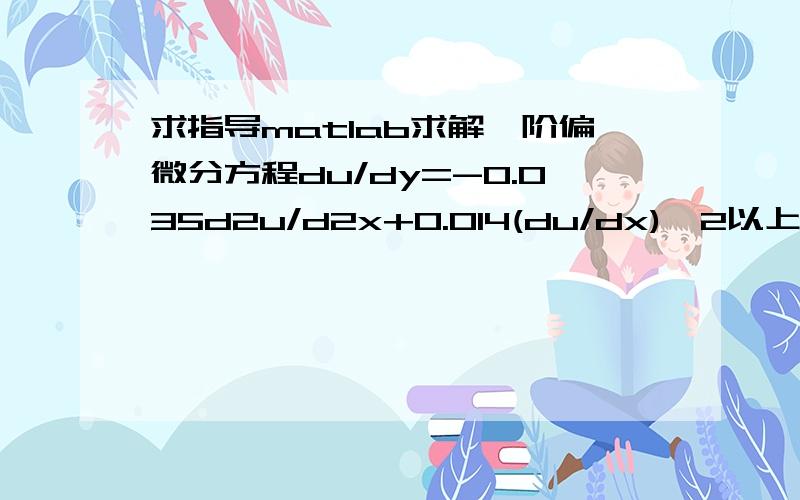 求指导matlab求解一阶偏微分方程du/dy=-0.035d2u/d2x+0.014(du/dx)^2以上du/dy为偏倒数d2u/d2x为2次偏倒