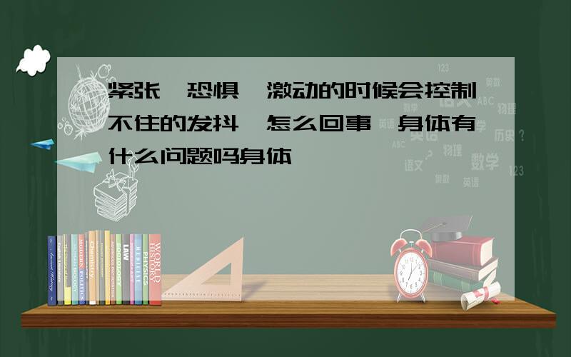 紧张,恐惧,激动的时候会控制不住的发抖,怎么回事,身体有什么问题吗身体