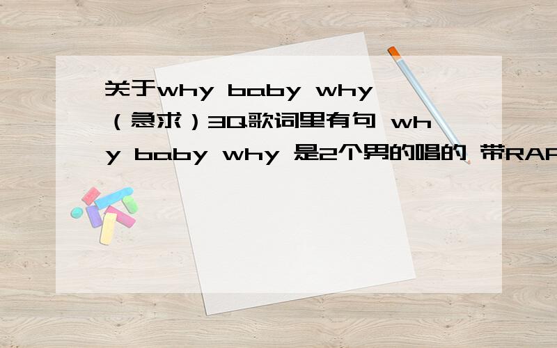 关于why baby why（急求）3Q歌词里有句 why baby why 是2个男的唱的 带RAP的 好像是新出来的 有哪位大虾知道 韩国的 我是在电视上看到的 韩文不认识 是一个舞台 一白一黑 黑的唱RAP 白的唱歌