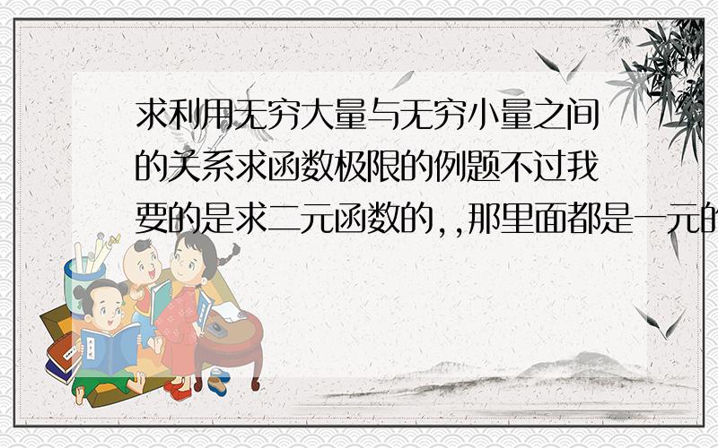 求利用无穷大量与无穷小量之间的关系求函数极限的例题不过我要的是求二元函数的,,那里面都是一元的