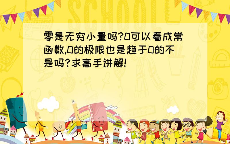 零是无穷小量吗?0可以看成常函数,0的极限也是趋于0的不是吗?求高手讲解!