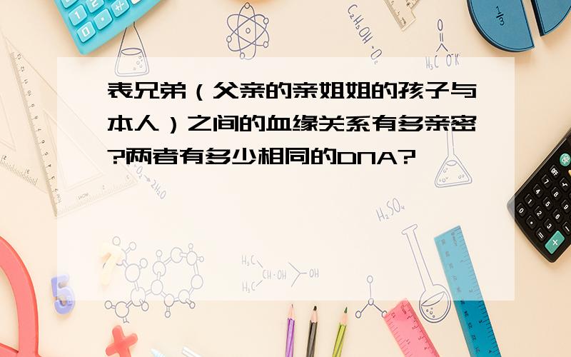 表兄弟（父亲的亲姐姐的孩子与本人）之间的血缘关系有多亲密?两者有多少相同的DNA?