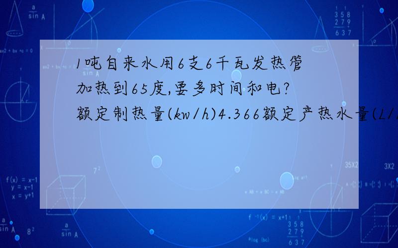 1吨自来水用6支6千瓦发热管加热到65度,要多时间和电?额定制热量(kw/h)4.366额定产热水量(L/h)95 额定出水温度(℃)55额定输入功率(w)1050想问一下1小时要用多少电?