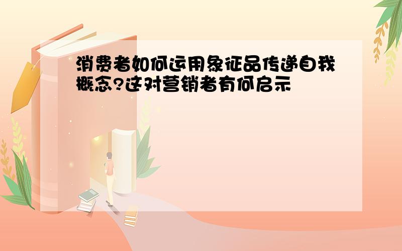 消费者如何运用象征品传递自我概念?这对营销者有何启示