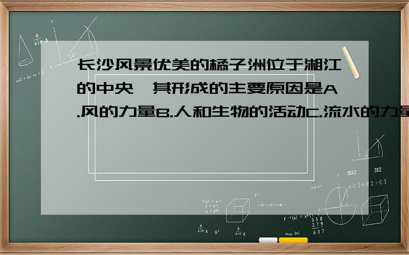 长沙风景优美的橘子洲位于湘江的中央,其形成的主要原因是A.风的力量B.人和生物的活动C.流水的力量D.岩石的风化作用