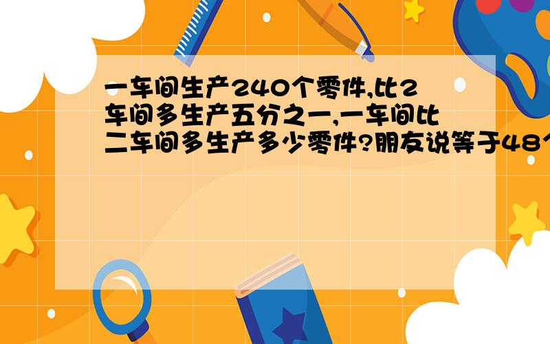 一车间生产240个零件,比2车间多生产五分之一,一车间比二车间多生产多少零件?朋友说等于48个,可我用单位一的方法就是算不出来,