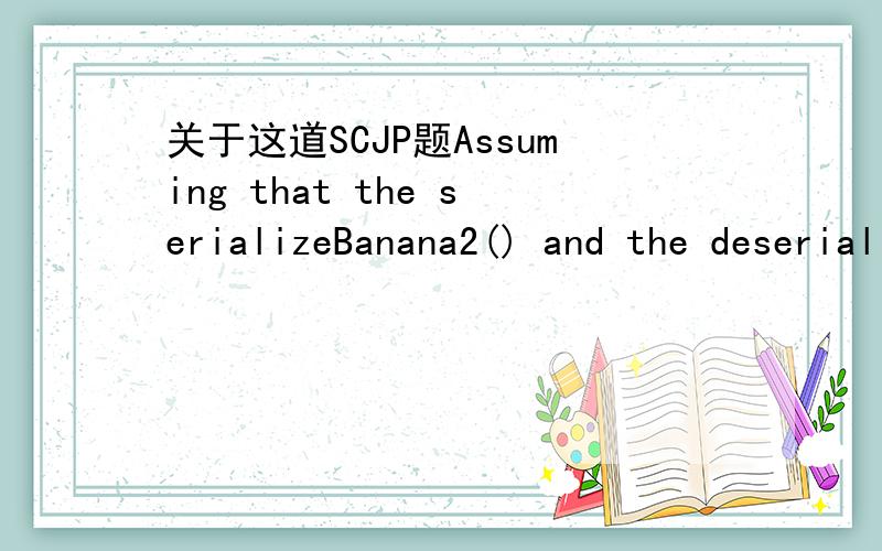 关于这道SCJP题Assuming that the serializeBanana2() and the deserializeBanana2()methods will correctly use Java serialization and given:13. import java.io.*;14. class Food {Food() { System.out.print(