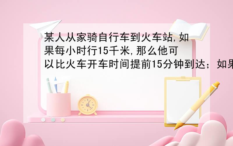 某人从家骑自行车到火车站,如果每小时行15千米,那么他可以比火车开车时间提前15分钟到达；如果每小时行9千米,则要比开车时间晚15分钟到达.（1）若准时到达火车站,需要多长时间?（2）现