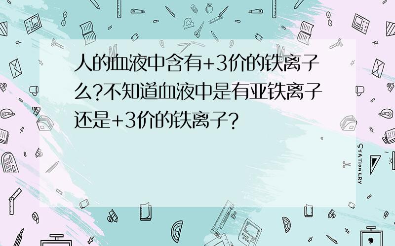 人的血液中含有+3价的铁离子么?不知道血液中是有亚铁离子还是+3价的铁离子?