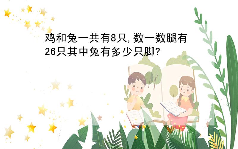 鸡和兔一共有8只,数一数腿有26只其中兔有多少只脚?