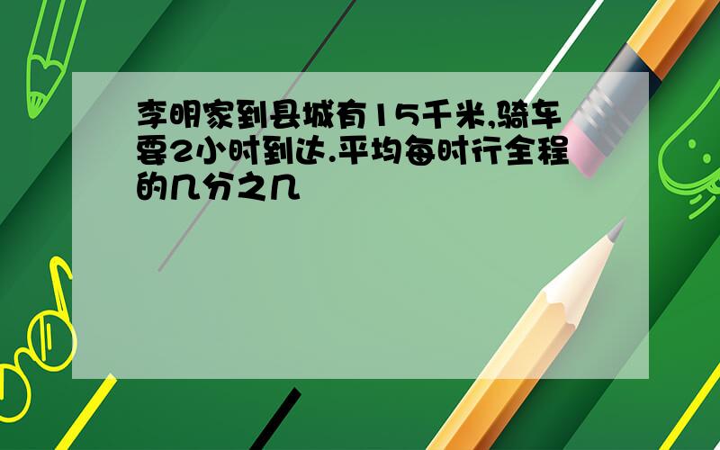 李明家到县城有15千米,骑车要2小时到达.平均每时行全程的几分之几