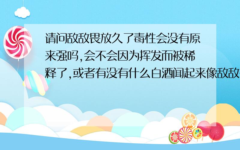 请问敌敌畏放久了毒性会没有原来强吗,会不会因为挥发而被稀释了,或者有没有什么白酒闻起来像敌敌畏的味道,会不会敌敌畏被人倒了然后装进了白酒呢