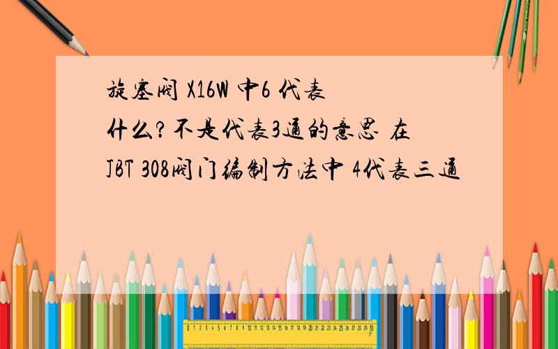 旋塞阀 X16W 中6 代表什么?不是代表3通的意思 在JBT 308阀门编制方法中 4代表三通