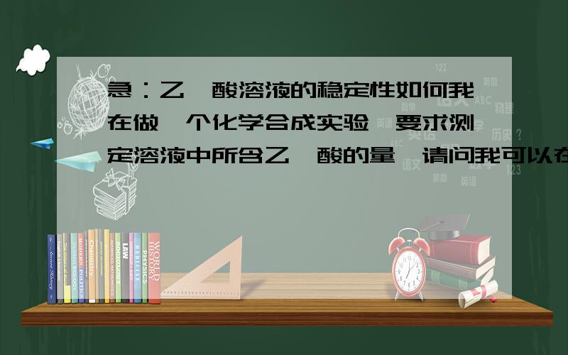 急：乙醛酸溶液的稳定性如何我在做一个化学合成实验,要求测定溶液中所含乙醛酸的量,请问我可以在低温放置几天再进行测定吗?