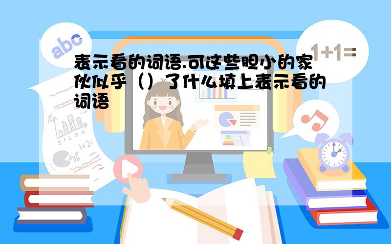 表示看的词语.可这些胆小的家伙似乎（）了什么填上表示看的词语