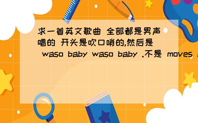 求一首英文歌曲 全部都是男声唱的 开头是吹口哨的,然后是 waso baby waso baby .不是 moves like jagger .