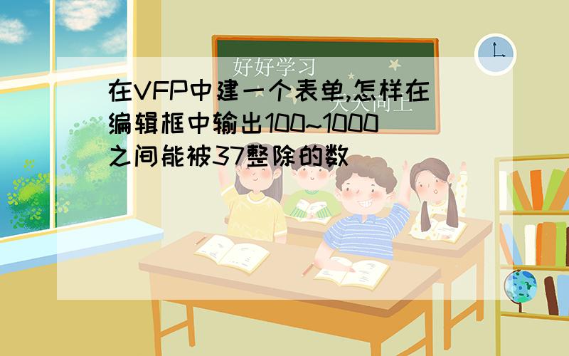 在VFP中建一个表单,怎样在编辑框中输出100~1000之间能被37整除的数