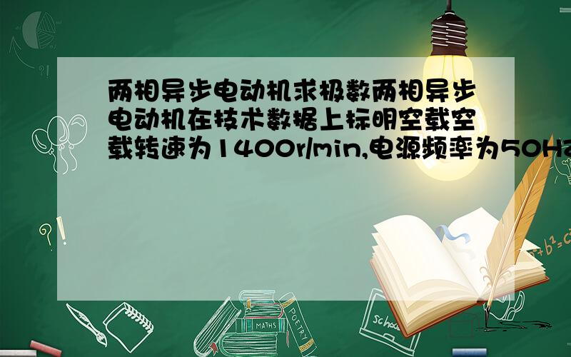 两相异步电动机求极数两相异步电动机在技术数据上标明空载空载转速为1400r/min,电源频率为50HZ,则该电机极数,同步转速和空载转差率分别为多少?