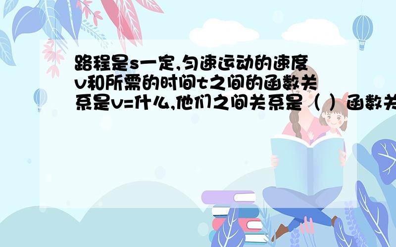 路程是s一定,匀速运动的速度v和所需的时间t之间的函数关系是v=什么,他们之间关系是（ ）函数关系