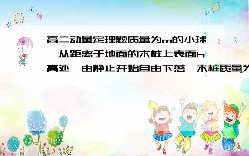 高二动量定理题质量为m的小球,从距离于地面的木桩上表面h高处,由静止开始自由下落,木桩质量为M,球与木桩相碰时间极短,相碰后以共同速度下陷,使木桩下陷s而停止,求泥土对木桩的平均阻