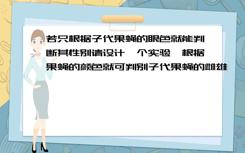 若只根据子代果蝇的眼色就能判断其性别请设计一个实验,根据果蝇的颜色就可判别子代果蝇的雌雄