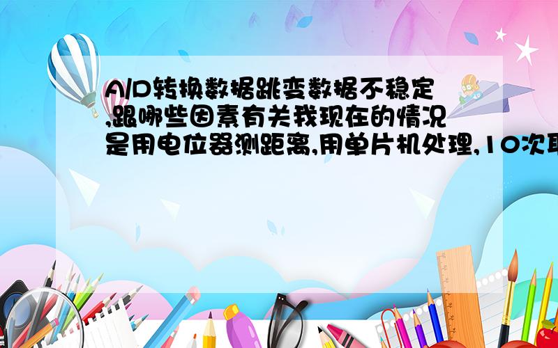 A/D转换数据跳变数据不稳定,跟哪些因素有关我现在的情况是用电位器测距离,用单片机处理,10次取平均,但两次测出来的数据会变化,有时大有时小,用的是滑动电位器,量程为100mm,跳动在0.0.3 自