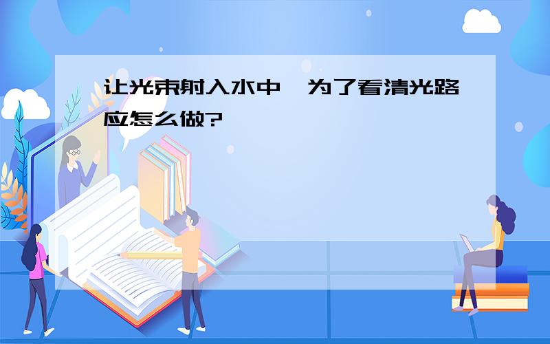 让光束射入水中,为了看清光路应怎么做?