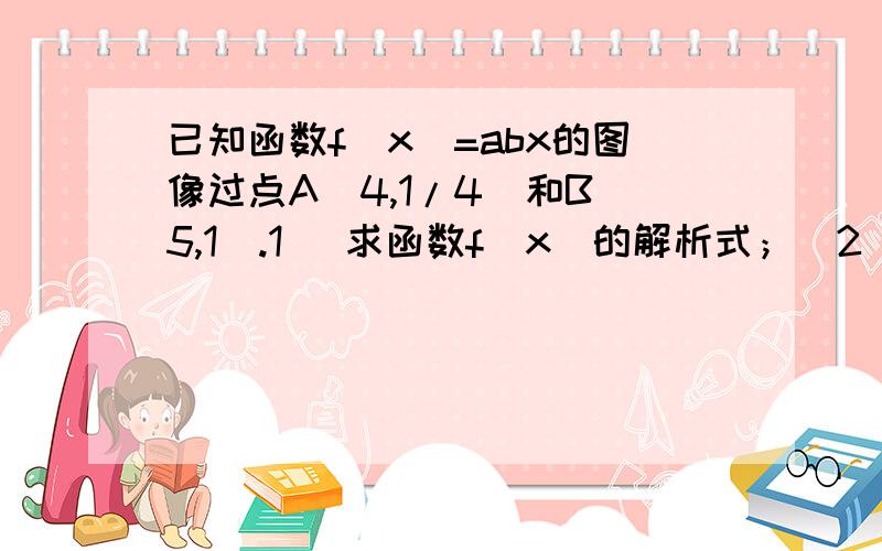 已知函数f(x)=abx的图像过点A(4,1/4)和B(5,1).1） 求函数f(x)的解析式；（2） 记an=log2f(n),n是正整数,Sn是数列{an}的前n项和,解关于n的不等式anSn≤0;（3） 对于（2）中的an和Sn,整数96是否为数列{anSn}中