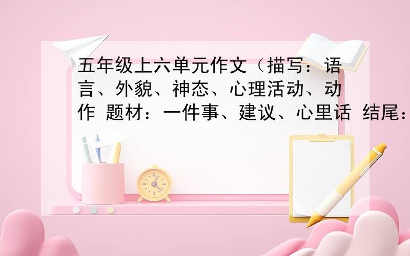 五年级上六单元作文（描写：语言、外貌、神态、心理活动、动作 题材：一件事、建议、心里话 结尾：五上第十九课十七段）