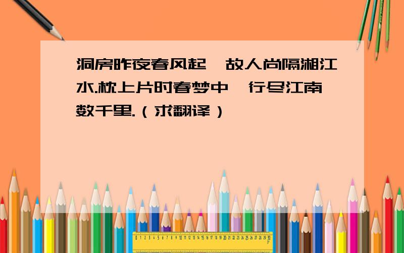 洞房昨夜春风起,故人尚隔湘江水.枕上片时春梦中,行尽江南数千里.（求翻译）