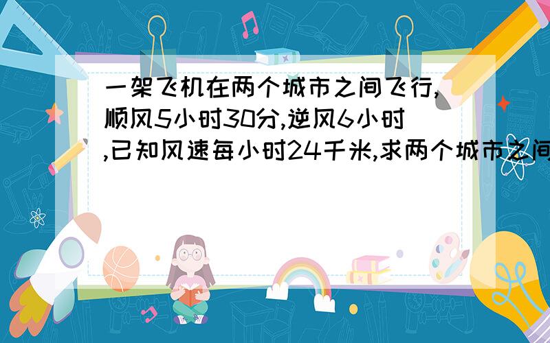 一架飞机在两个城市之间飞行,顺风5小时30分,逆风6小时,已知风速每小时24千米,求两个城市之间的距离?