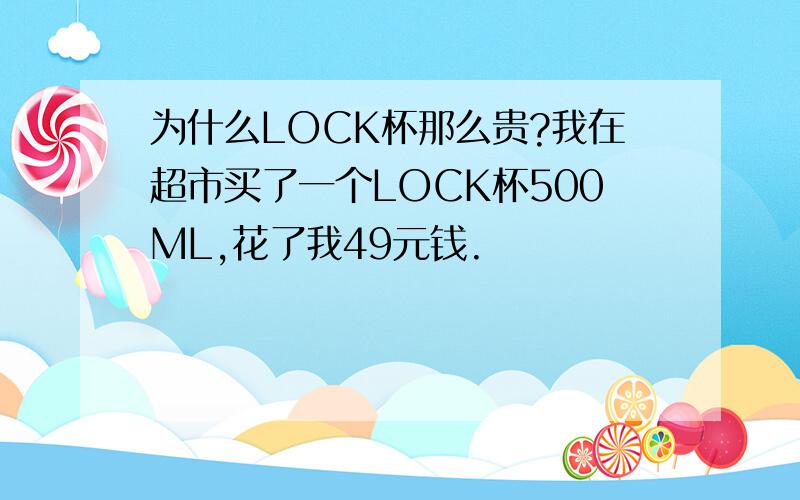 为什么LOCK杯那么贵?我在超市买了一个LOCK杯500ML,花了我49元钱.