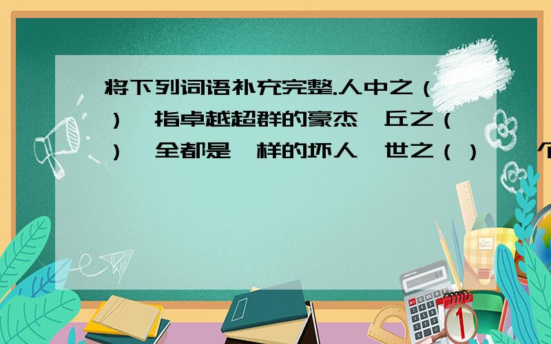 将下列词语补充完整.人中之（）—指卓越超群的豪杰一丘之（）—全都是一样的坏人一世之（）—一个世代中最杰出的人（）和之众—凑集起来的散漫之人（）（）之志—比喻志气远大的人