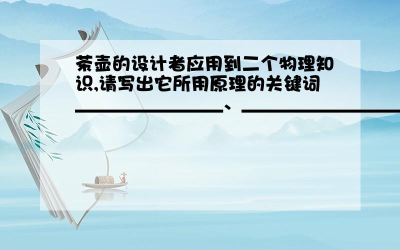 茶壶的设计者应用到二个物理知识,请写出它所用原理的关键词＿＿＿＿＿＿＿＿、＿＿＿＿＿＿＿＿＿＿.