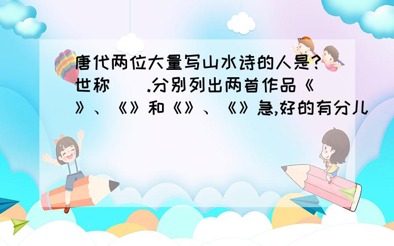 唐代两位大量写山水诗的人是?世称（）.分别列出两首作品《》、《》和《》、《》急,好的有分儿