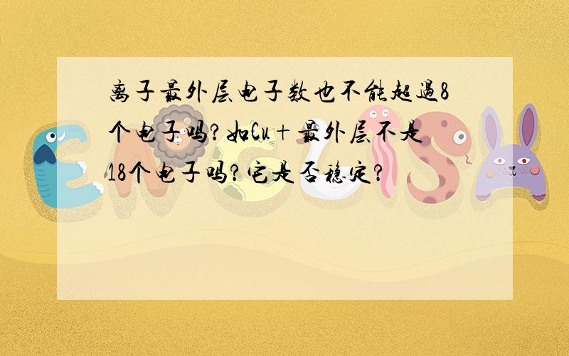 离子最外层电子数也不能超过8个电子吗?如Cu+最外层不是18个电子吗?它是否稳定?