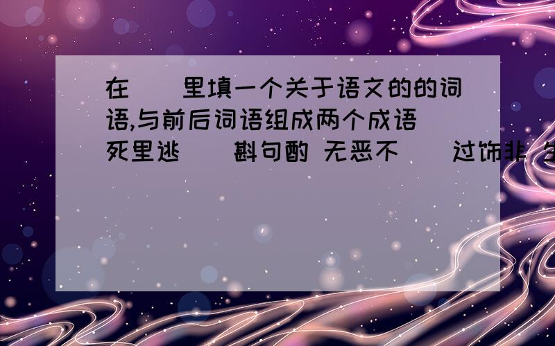 在（）里填一个关于语文的的词语,与前后词语组成两个成语 死里逃（）斟句酌 无恶不（）过饰非 生花妙（）蛇添足