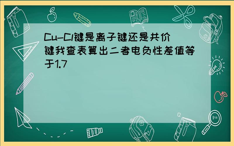 Cu-Cl键是离子键还是共价键我查表算出二者电负性差值等于1.7