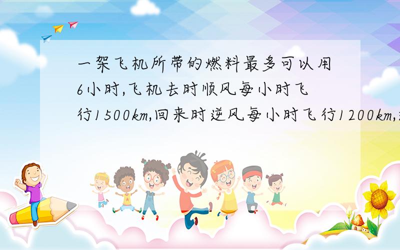 一架飞机所带的燃料最多可以用6小时,飞机去时顺风每小时飞行1500km,回来时逆风每小时飞行1200km,这架飞机最多飞出多少千米必须返回?（用比例知识解答）