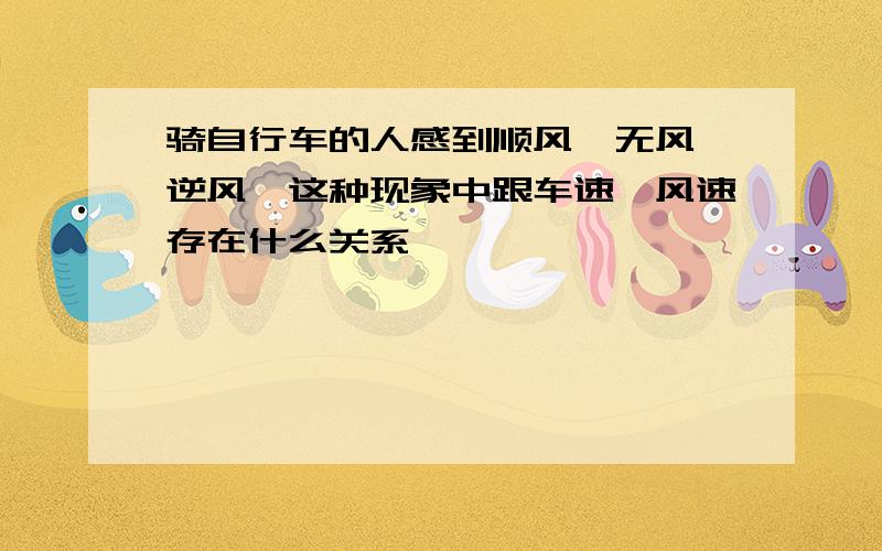 骑自行车的人感到顺风,无风,逆风,这种现象中跟车速,风速存在什么关系