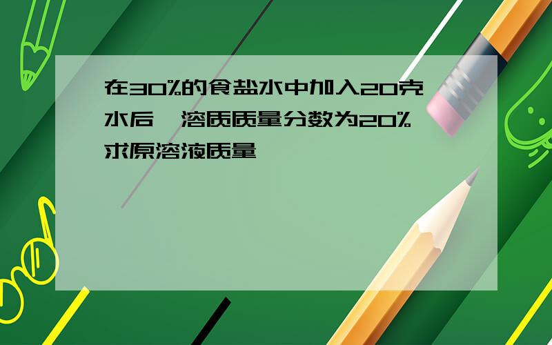 在30%的食盐水中加入20克水后,溶质质量分数为20%,求原溶液质量